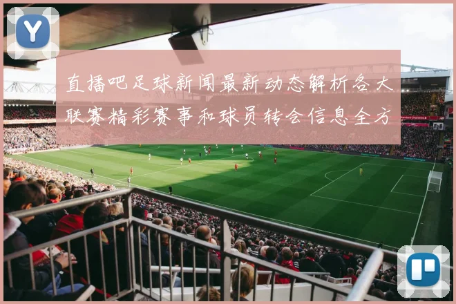 直播吧足球新闻最新动态解析各大联赛精彩赛事和球员转会信息全方位解读