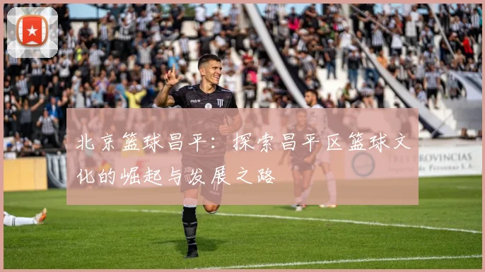北京篮球昌平：探索昌平区篮球文化的崛起与发展之路