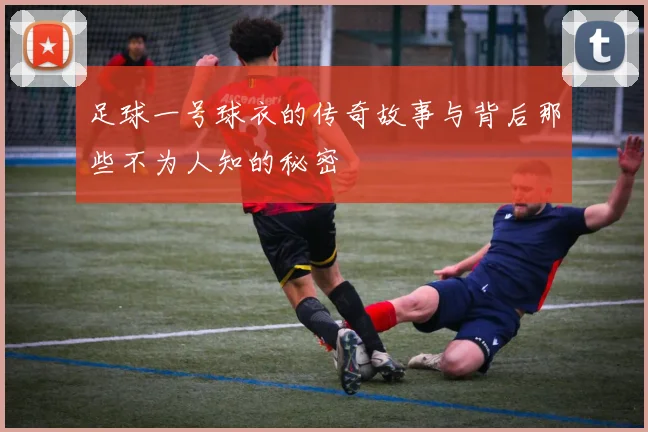 足球一号球衣的传奇故事与背后那些不为人知的秘密