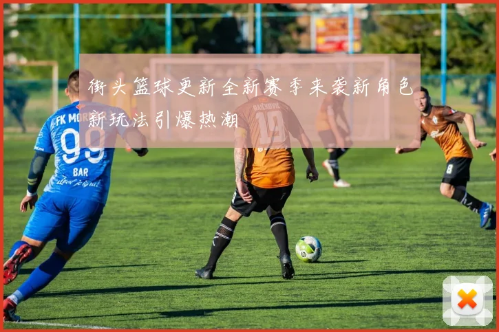 街头篮球更新全新赛季来袭新角色新玩法引爆热潮