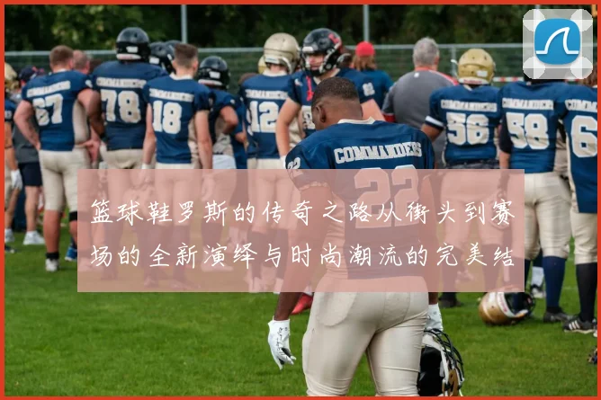 篮球鞋罗斯的传奇之路从街头到赛场的全新演绎与时尚潮流的完美结合