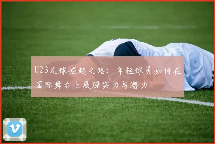 U23足球崛起之路：年轻球员如何在国际舞台上展现实力与潜力
