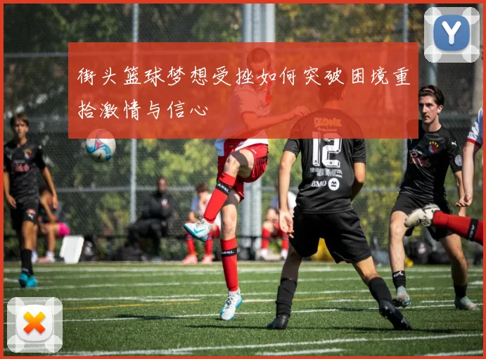 街头篮球梦想受挫如何突破困境重拾激情与信心