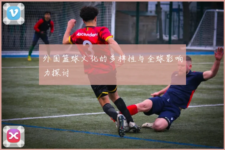 外国篮球文化的多样性与全球影响力探讨