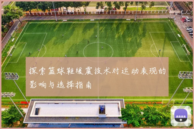 探索篮球鞋缓震技术对运动表现的影响与选择指南