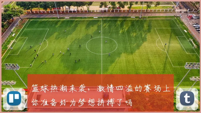 篮球热潮来袭，激情四溢的赛场上你准备好为梦想拼搏了吗