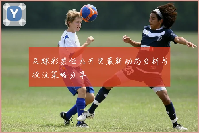 足球彩票任九开奖最新动态分析与投注策略分享