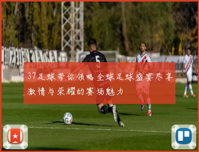 37足球带你领略全球足球盛宴尽享激情与荣耀的赛场魅力