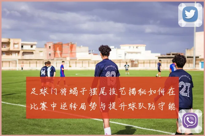 足球门将蝎子摆尾技艺揭秘如何在比赛中逆转局势与提升球队防守能力