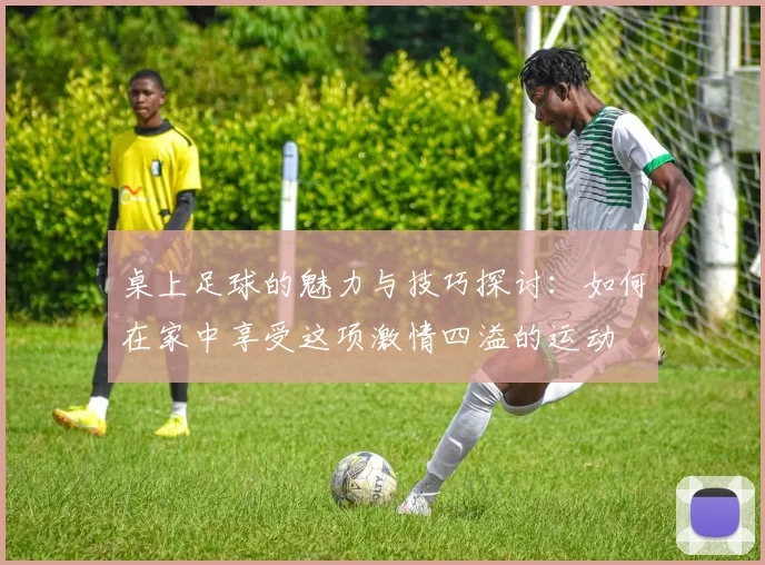 桌上足球的魅力与技巧探讨：如何在家中享受这项激情四溢的运动