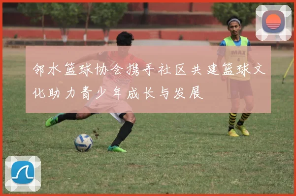 邻水篮球协会携手社区共建篮球文化助力青少年成长与发展