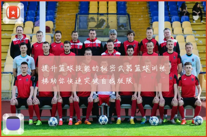 提升篮球技能的秘密武器篮球训练梯助你快速突破自我极限