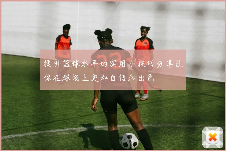 提升篮球水平的实用小技巧分享让你在球场上更加自信和出色