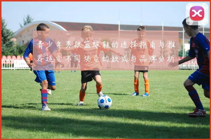 青少年男孩篮球鞋的选择指南与推荐适合不同场合的款式与品牌分析