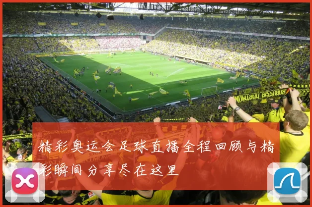 精彩奥运会足球直播全程回顾与精彩瞬间分享尽在这里