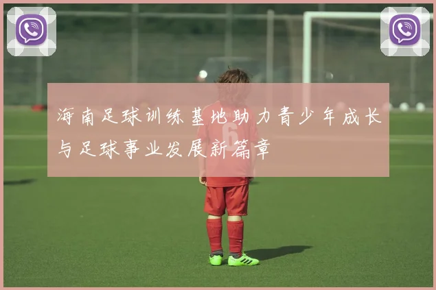 海南足球训练基地助力青少年成长与足球事业发展新篇章