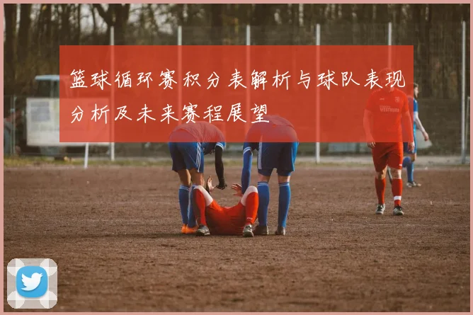 篮球循环赛积分表解析与球队表现分析及未来赛程展望