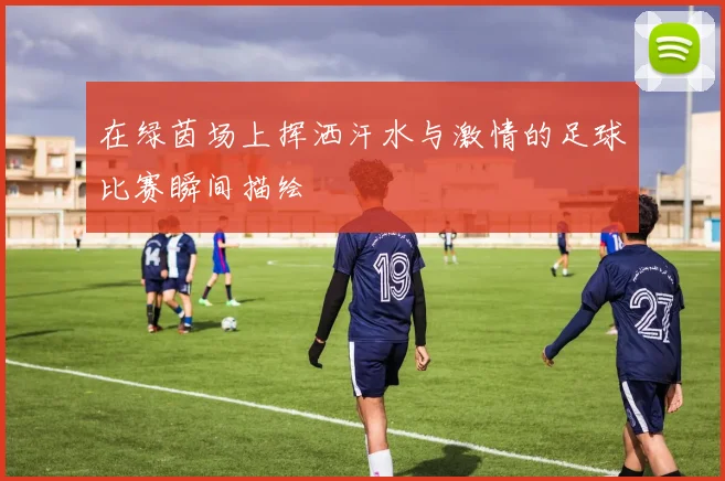 在绿茵场上挥洒汗水与激情的足球比赛瞬间描绘