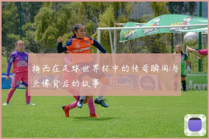 梅西在足球世界杯中的传奇瞬间与头像背后的故事