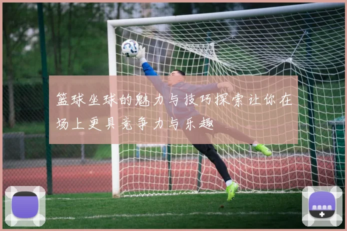 篮球坐球的魅力与技巧探索让你在场上更具竞争力与乐趣