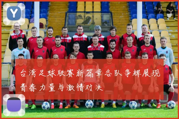 台湾足球联赛新篇章各队争辉展现青春力量与激情对决
