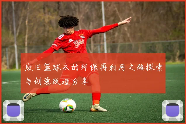 废旧篮球衣的环保再利用之路探索与创意改造分享