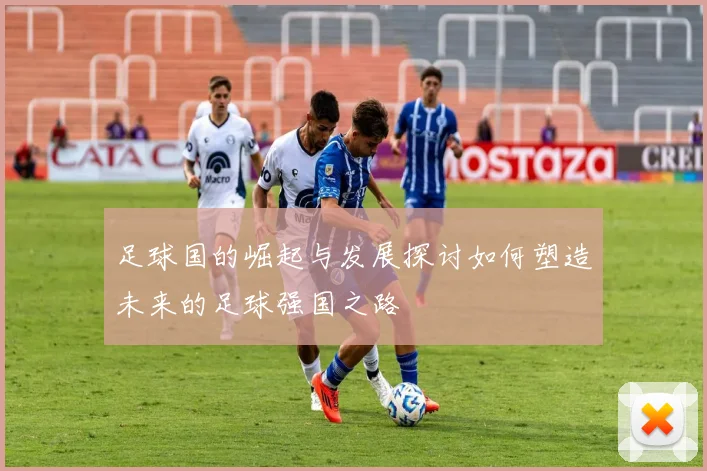 足球国的崛起与发展探讨如何塑造未来的足球强国之路
