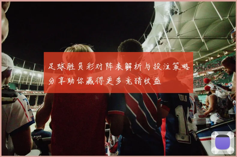 足球胜负彩对阵表解析与投注策略分享助你赢得更多竞猜收益