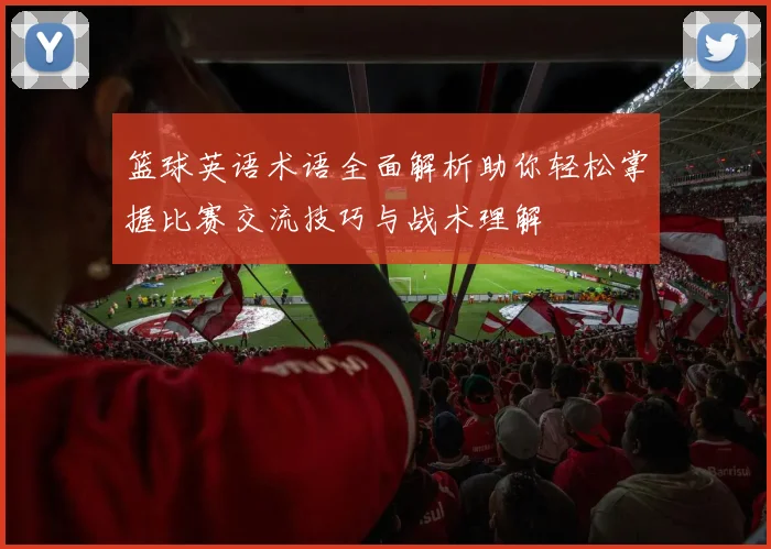 篮球英语术语全面解析助你轻松掌握比赛交流技巧与战术理解
