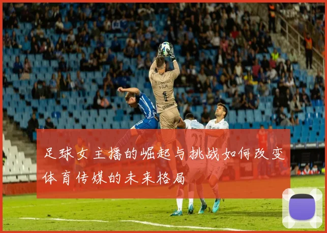 足球女主播的崛起与挑战如何改变体育传媒的未来格局