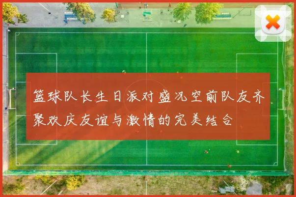 篮球队长生日派对盛况空前队友齐聚欢庆友谊与激情的完美结合