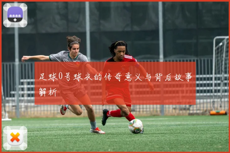 足球0号球衣的传奇意义与背后故事解析