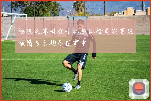 畅玩足球游戏手机版体验真实赛场激情与乐趣尽在掌中