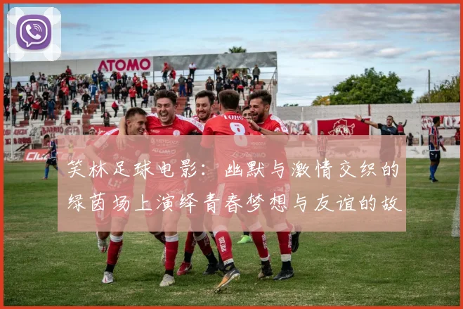 笑林足球电影：幽默与激情交织的绿茵场上演绎青春梦想与友谊的故事