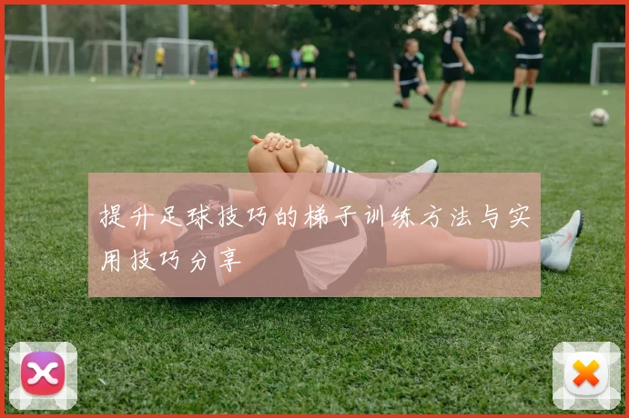 提升足球技巧的梯子训练方法与实用技巧分享
